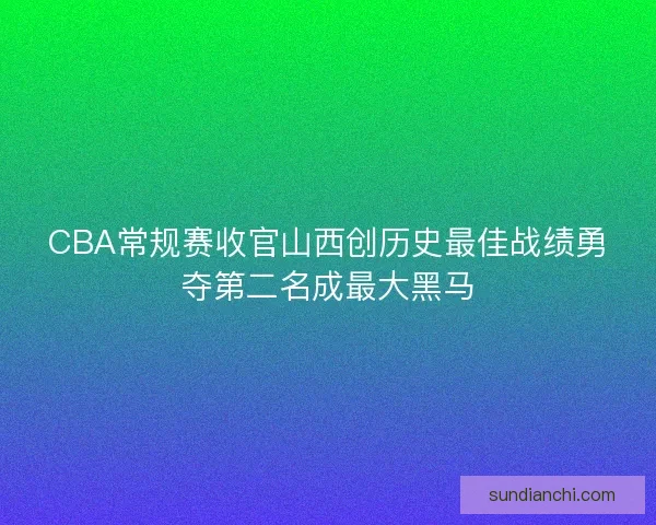CBA常规赛收官山西创历史最佳战绩勇夺第二名成最大黑马