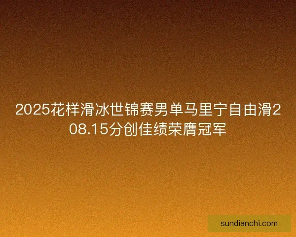 2025花样滑冰世锦赛男单马里宁自由滑208.15分创佳绩荣膺冠军