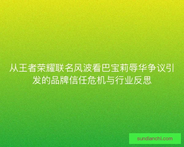从王者荣耀联名风波看巴宝莉辱华争议引发的品牌信任危机与行业反思