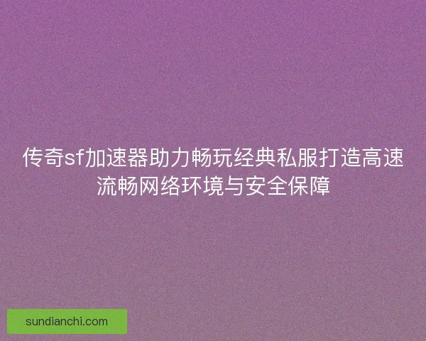 传奇sf加速器助力畅玩经典私服打造高速流畅网络环境与安全保障