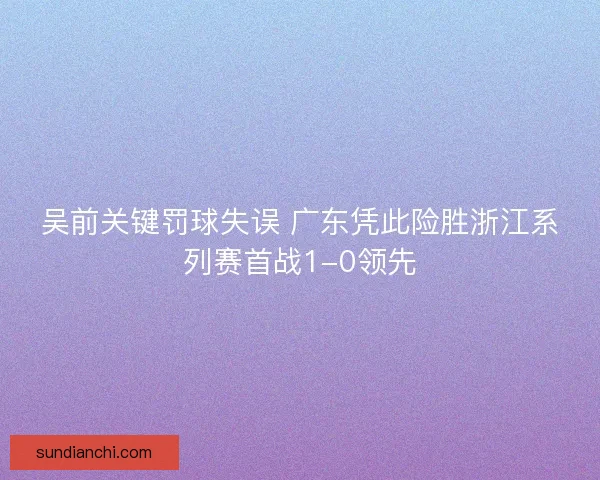 吴前关键罚球失误 广东凭此险胜浙江系列赛首战1-0领先