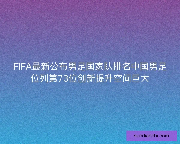 FIFA最新公布男足国家队排名中国男足位列第73位创新提升空间巨大