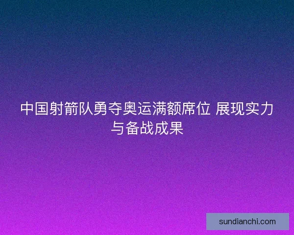 中国射箭队勇夺奥运满额席位 展现实力与备战成果